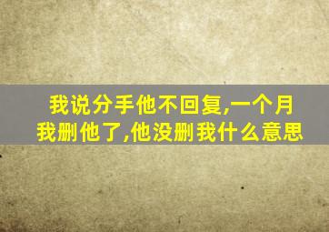 我说分手他不回复,一个月我删他了,他没删我什么意思