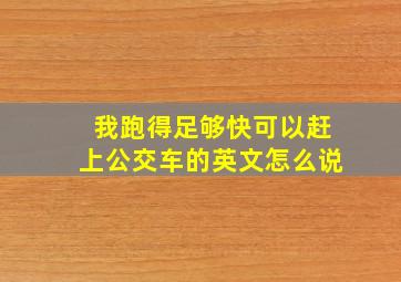 我跑得足够快可以赶上公交车的英文怎么说