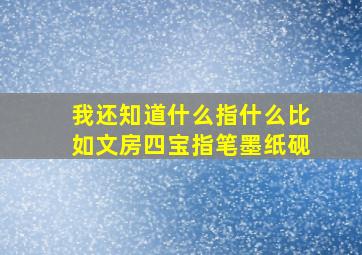 我还知道什么指什么比如文房四宝指笔墨纸砚