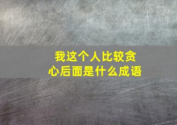 我这个人比较贪心后面是什么成语