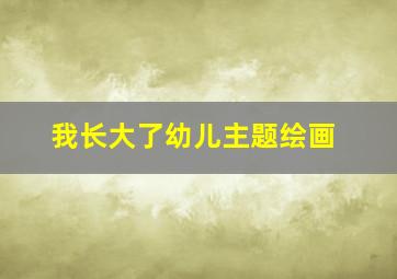 我长大了幼儿主题绘画