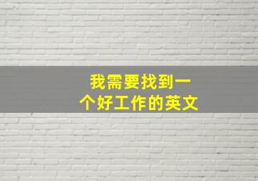 我需要找到一个好工作的英文