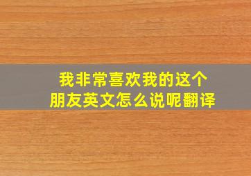 我非常喜欢我的这个朋友英文怎么说呢翻译