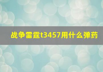 战争雷霆t3457用什么弹药