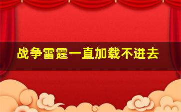 战争雷霆一直加载不进去