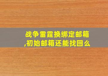 战争雷霆换绑定邮箱,初始邮箱还能找回么