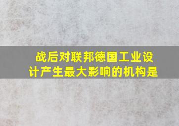 战后对联邦德国工业设计产生最大影响的机构是