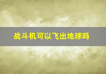 战斗机可以飞出地球吗