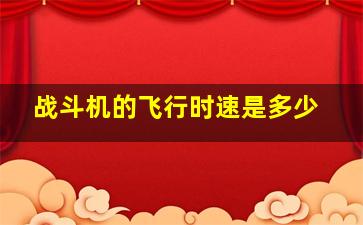 战斗机的飞行时速是多少