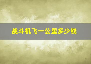 战斗机飞一公里多少钱