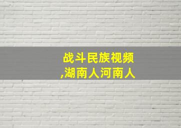 战斗民族视频,湖南人河南人