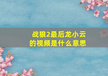 战狼2最后龙小云的视频是什么意思