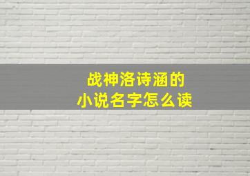 战神洛诗涵的小说名字怎么读