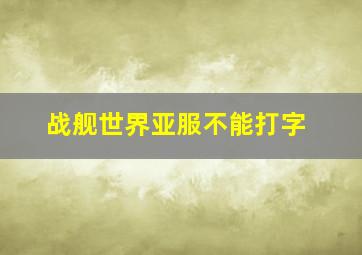 战舰世界亚服不能打字