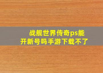 战舰世界传奇ps能开新号吗手游下载不了