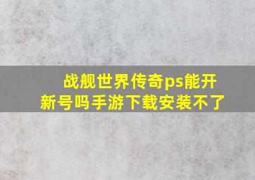 战舰世界传奇ps能开新号吗手游下载安装不了