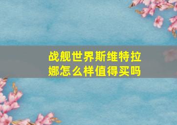 战舰世界斯维特拉娜怎么样值得买吗