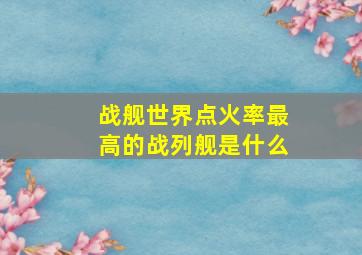 战舰世界点火率最高的战列舰是什么