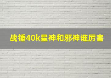 战锤40k星神和邪神谁厉害