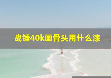 战锤40k画骨头用什么漆