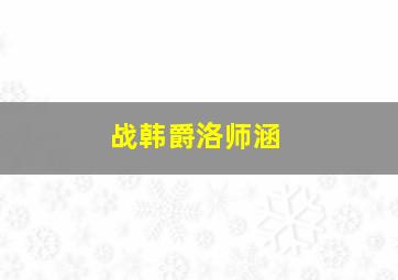 战韩爵洛师涵