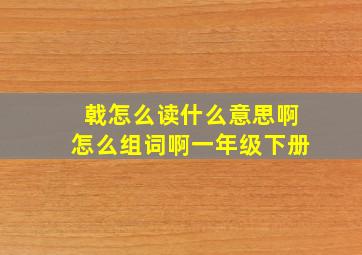 戟怎么读什么意思啊怎么组词啊一年级下册