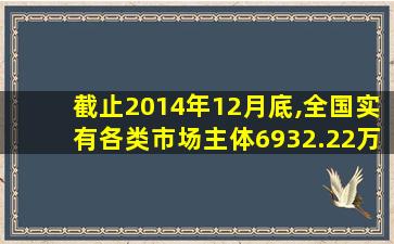 截止2014年12月底,全国实有各类市场主体6932.22万户