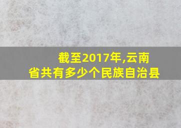 截至2017年,云南省共有多少个民族自治县