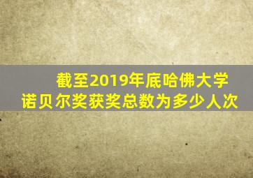 截至2019年底哈佛大学诺贝尔奖获奖总数为多少人次