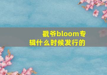 戳爷bloom专辑什么时候发行的