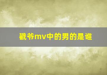 戳爷mv中的男的是谁