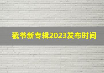 戳爷新专辑2023发布时间