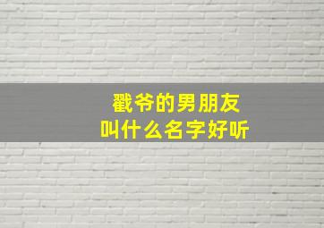 戳爷的男朋友叫什么名字好听