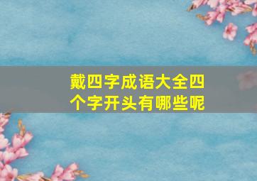 戴四字成语大全四个字开头有哪些呢