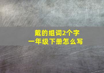 戴的组词2个字一年级下册怎么写