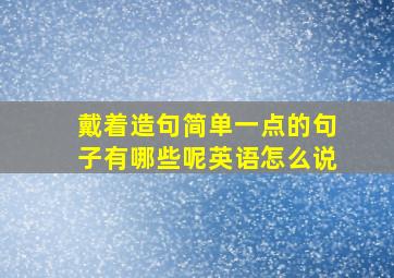 戴着造句简单一点的句子有哪些呢英语怎么说