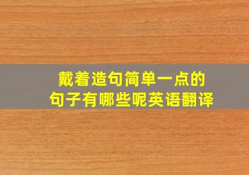 戴着造句简单一点的句子有哪些呢英语翻译