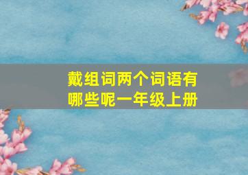 戴组词两个词语有哪些呢一年级上册