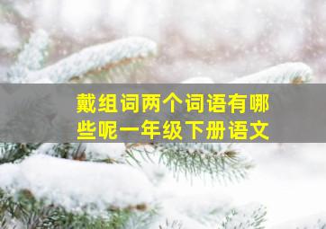 戴组词两个词语有哪些呢一年级下册语文