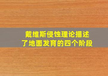 戴维斯侵蚀理论描述了地面发育的四个阶段