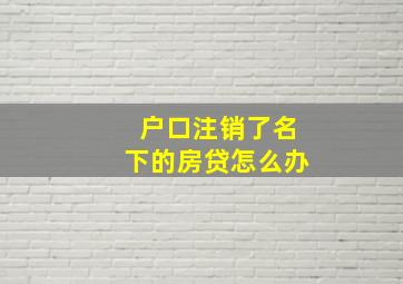 户口注销了名下的房贷怎么办