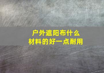 户外遮阳布什么材料的好一点耐用