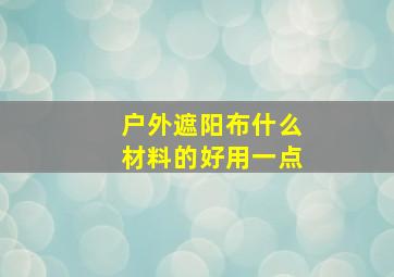 户外遮阳布什么材料的好用一点