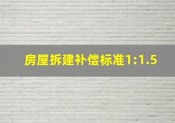 房屋拆建补偿标准1:1.5