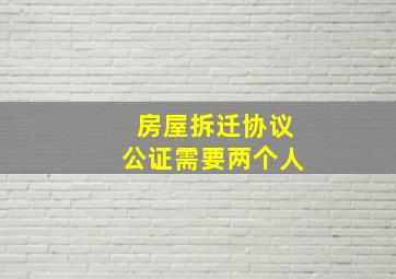 房屋拆迁协议公证需要两个人