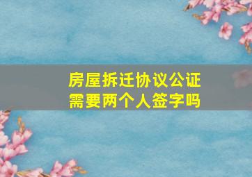 房屋拆迁协议公证需要两个人签字吗