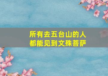 所有去五台山的人都能见到文殊菩萨