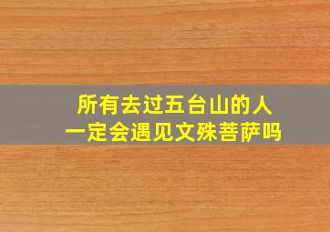 所有去过五台山的人一定会遇见文殊菩萨吗