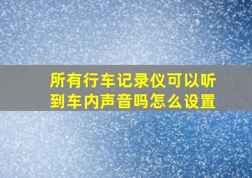 所有行车记录仪可以听到车内声音吗怎么设置