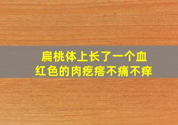 扁桃体上长了一个血红色的肉疙瘩不痛不痒